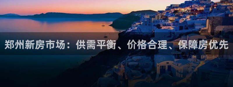 和记黄埔上海官网：郑州新房市场：供需平衡、价格合理、保障房优