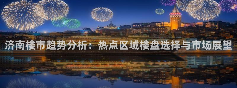 和记电讯官网：济南楼市趋势分析：热点区域楼盘选择与市场展望