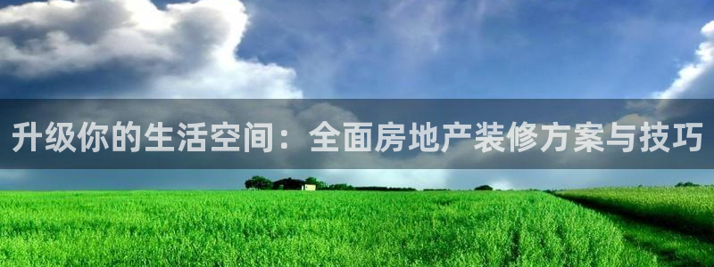 和记app官网登录：升级你的生活空间：全面房地产装修方案与技