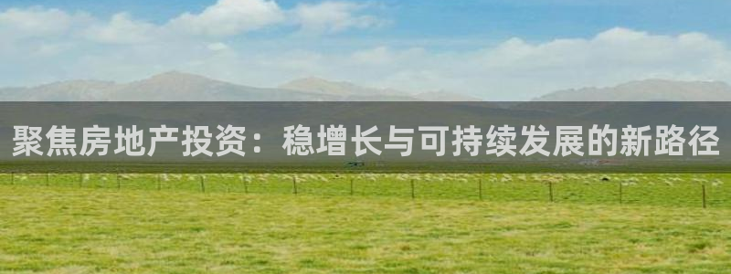 成都和记黄埔地产官网：聚焦房地产投资：稳增长与可持续发展的新
