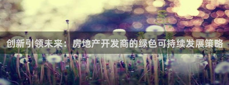 和记官网客户端：创新引领未来：房地产开发商的绿色可持续发展策
