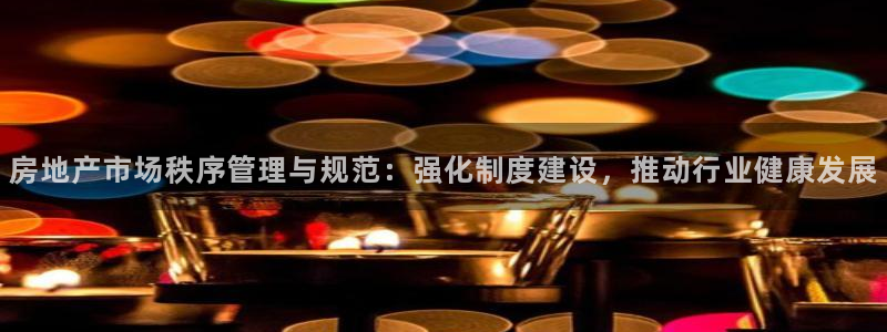 h88和记官网：房地产市场秩序管理与规范：强化制度建设，推动