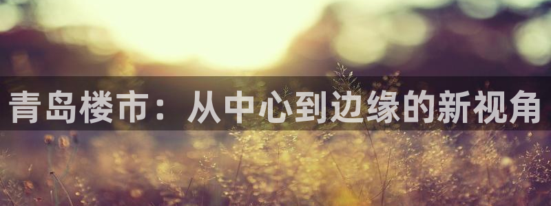 和记娱真心推荐h88285官网：青岛楼市：从中心到边缘的新视