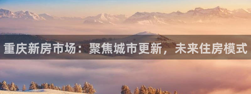和记登录官网：重庆新房市场：聚焦城市更新，未来住房模式
