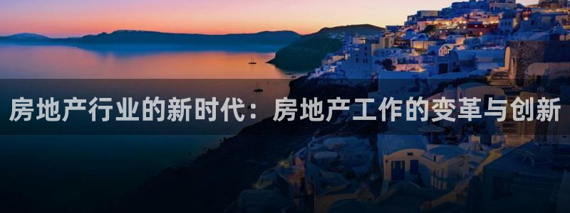 澳门和记官网：房地产行业的新时代：房地产工作的变革与创新