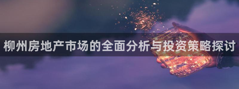 和记电讯官网澳门：柳州房地产市场的全面分析与投资策略探讨