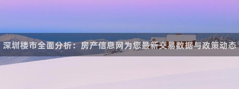 菲律宾和记官网：深圳楼市全面分析：房产信息网为您最新交易数据